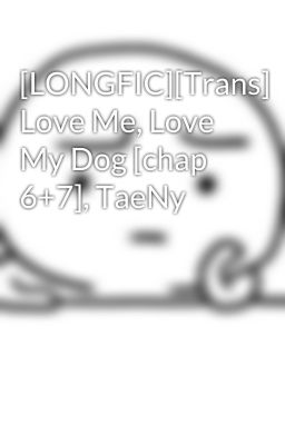 [LONGFIC][Trans] Love Me, Love My Dog [chap 6+7], TaeNy