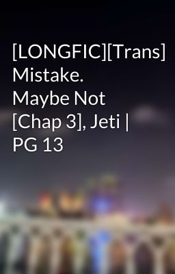 [LONGFIC][Trans] Mistake. Maybe Not [Chap 3], Jeti | PG 13