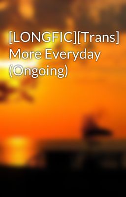 [LONGFIC][Trans] More Everyday (Ongoing)