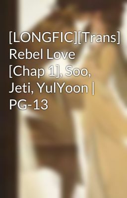 [LONGFIC][Trans] Rebel Love [Chap 1], Soo, Jeti, YulYoon | PG-13