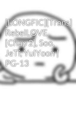 [LONGFIC][Trans] RebelLOVE [Chap 2], Soo, JeTi, YulYoon | PG-13