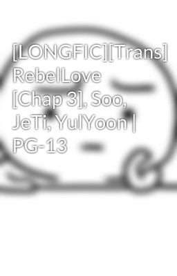 [LONGFIC][Trans] RebelLove [Chap 3], Soo, JeTi, YulYoon | PG-13