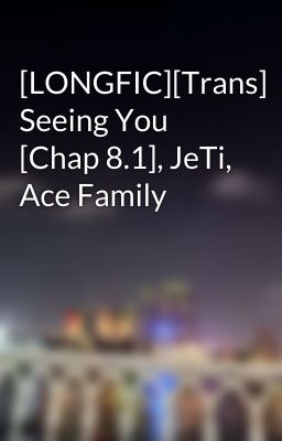 [LONGFIC][Trans] Seeing You [Chap 8.1], JeTi, Ace Family