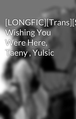 [LONGFIC][Trans][SNSD] Wishing You Were Here, Taeny , Yulsic