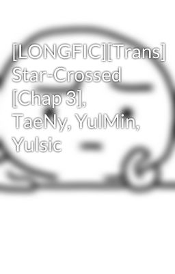 [LONGFIC][Trans] Star-Crossed [Chap 3], TaeNy, YulMin, Yulsic