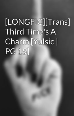 [LONGFIC][Trans] Third Time's A Charm [Yulsic | PG 15]