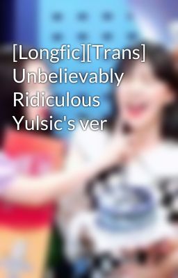 [Longfic][Trans] Unbelievably Ridiculous Yulsic's ver