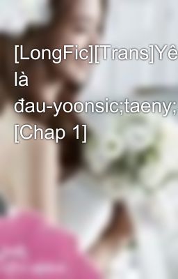 [LongFic][Trans]Yêu là đau-yoonsic;taeny;sunbyung;seori;snsd [Chap 1]