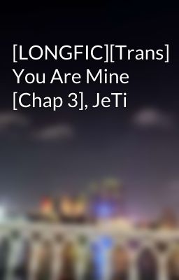 [LONGFIC][Trans] You Are Mine [Chap 3], JeTi