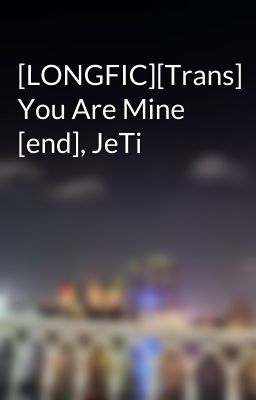 [LONGFIC][Trans] You Are Mine [end], JeTi