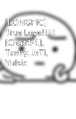 [LONGFIC] True Love!!!!! [Chap1-1], Taeny, JeTi, Yulsic