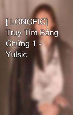 [ LONGFIC] Truy Tìm Bằng Chứng 1 - Yulsic 