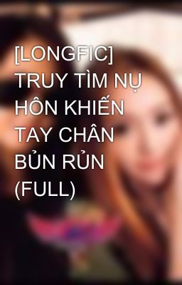 [LONGFIC] TRUY TÌM NỤ HÔN KHIẾN TAY CHÂN BỦN RỦN (FULL)