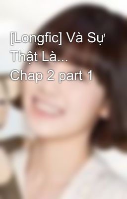 [Longfic] Và Sự Thật Là... Chap 2 part 1