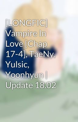 [LONGFIC] Vampire In Love [Chap 17-4], TaeNy, Yulsic, Yoonhyun | Update 18.02