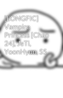 [LONGFIC] Vampire Princess [Chap 24], JeTi, YoonHyun, S5