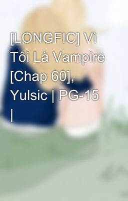 [LONGFIC] Vì Tôi Là Vampire [Chap 60], Yulsic | PG-15 |