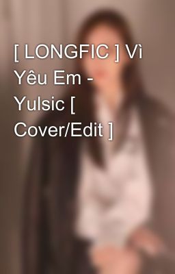 [ LONGFIC ] Vì Yêu Em - Yulsic [ Cover/Edit ] 