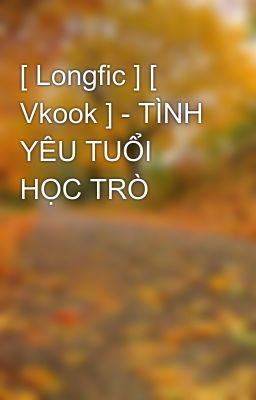 [ Longfic ] [ Vkook ] - TÌNH YÊU TUỔI HỌC TRÒ