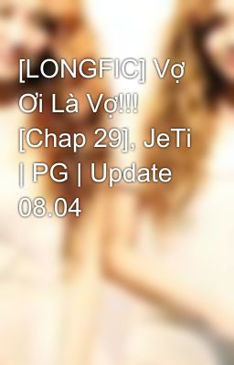 [LONGFIC] Vợ Ơi Là Vợ!!! [Chap 29], JeTi | PG | Update 08.04