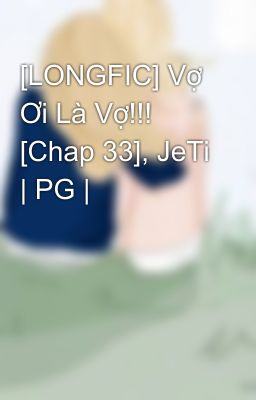 [LONGFIC] Vợ Ơi Là Vợ!!! [Chap 33], JeTi | PG |