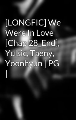 [LONGFIC] We Were In Love [Chap 28_End], Yulsic, Taeny, Yoonhyun | PG |