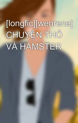 [longfic][wenrene] CHUYỆN THỎ VÀ HAMSTER