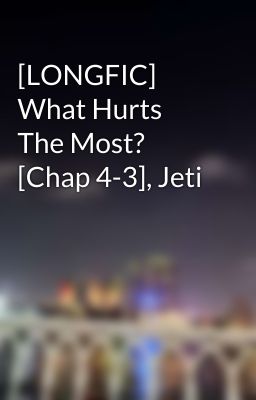 [LONGFIC] What Hurts The Most? [Chap 4-3], Jeti