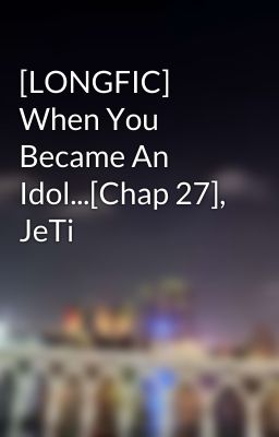 [LONGFIC] When You Became An Idol...[Chap 27], JeTi