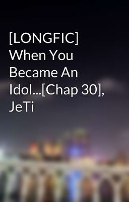 [LONGFIC] When You Became An Idol...[Chap 30], JeTi