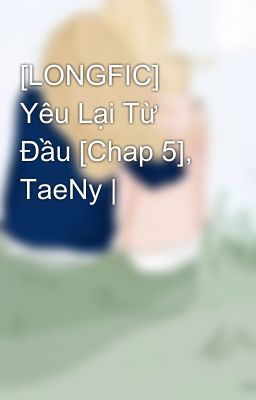 [LONGFIC] Yêu Lại Từ Đầu [Chap 5], TaeNy |