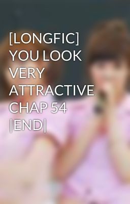 [LONGFIC] YOU LOOK VERY ATTRACTIVE CHAP 54 |END|