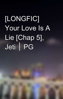 [LONGFIC] Your Love Is A Lie [Chap 5], Jeti │ PG