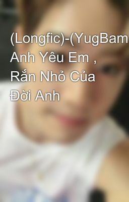 (Longfic)-(YugBam) Anh Yêu Em , Rắn Nhỏ Của Đời Anh