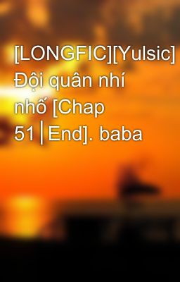 [LONGFIC][Yulsic] Đội quân nhí nhố [Chap 51│End]. baba