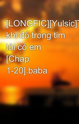 [LONGFIC][Yulsic]Từ khi đó trong tim tôi có em [Chap 1-20].baba