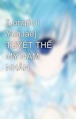 [Longfic | YunJae] TUYỆT THẾ MỸ NAM NHÂN