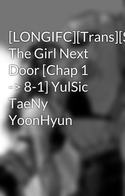 [LONGIFC][Trans][SNSD] The Girl Next Door [Chap 1 -> 8-1] YulSic TaeNy YoonHyun