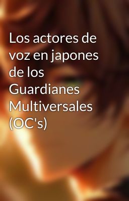 Los actores de voz en japones de los Guardianes Multiversales (OC's)