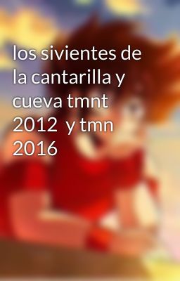 los sivientes de la cantarilla y cueva tmnt 2012  y tmn 2016