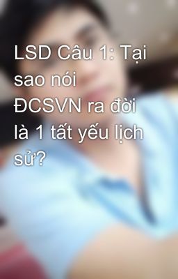 LSD Câu 1: Tại sao nói ĐCSVN ra đời là 1 tất yếu lịch sử?