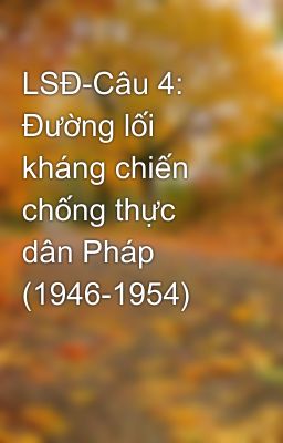 LSĐ-Câu 4: Đường lối kháng chiến chống thực dân Pháp (1946-1954)