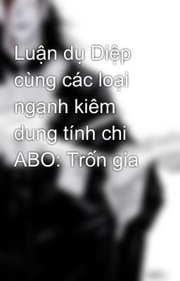 Luận dụ Diệp cùng các loại ngạnh kiêm dung tính chi ABO: Trốn gia