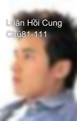 Luân Hồi Cung Chủ81-111