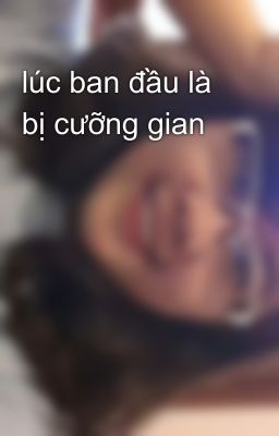 lúc ban đầu là bị cưỡng gian