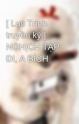 [ Lục Trinh truyền kỳ ] NGHỊCH TẬP ĐI, A BÍCH