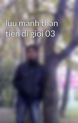 luu manh than tien di gioi 03