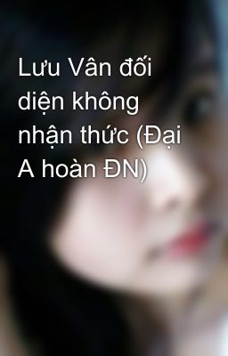 Lưu Vân đối diện không nhận thức (Đại A hoàn ĐN)