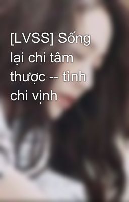 [LVSS] Sống lại chi tâm thược -- tình chi vịnh