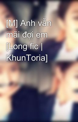 [M] Anh vẫn mãi đợi em [Long fic | KhunToria]